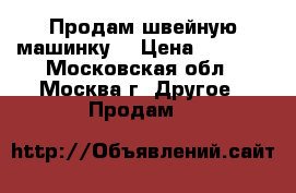 Продам швейную машинку. › Цена ­ 2 000 - Московская обл., Москва г. Другое » Продам   